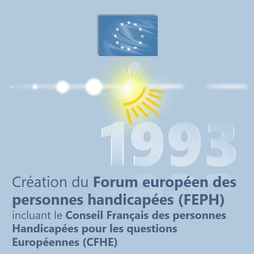 1993 : Création du Forum Européen des Personnes Handicapées (FEPH) incluant le Conseil Français des personnes Handicapées pour les questions Européennes (CFHE)